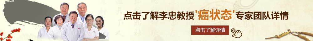 操屄黄片北京御方堂李忠教授“癌状态”专家团队详细信息